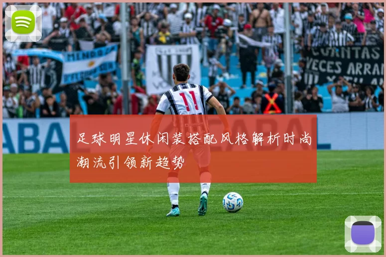 足球明星休闲装搭配风格解析时尚潮流引领新趋势
