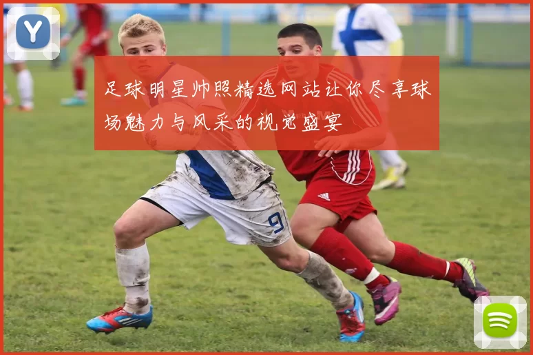 足球明星帅照精选网站让你尽享球场魅力与风采的视觉盛宴
