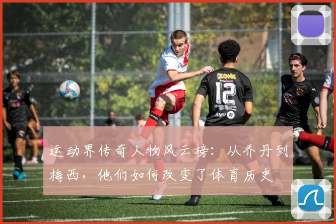 运动界传奇人物风云榜：从乔丹到梅西，他们如何改变了体育历史