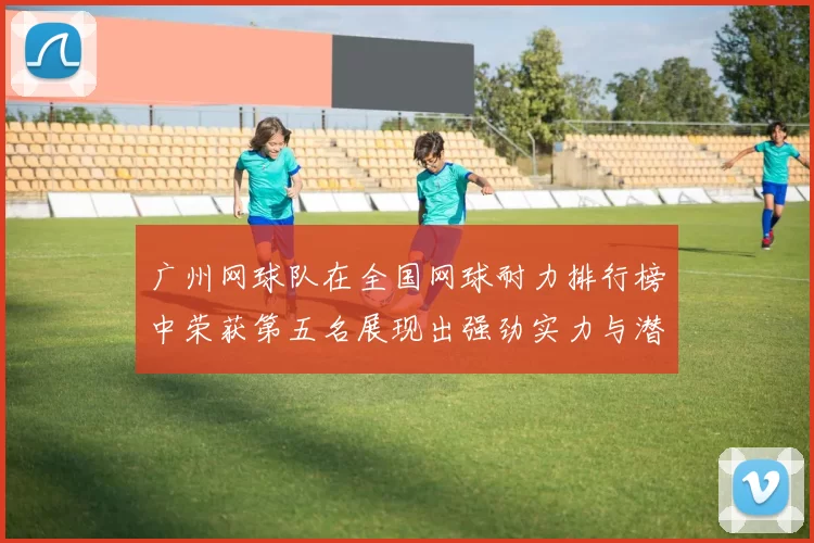 广州网球队在全国网球耐力排行榜中荣获第五名展现出强劲实力与潜力