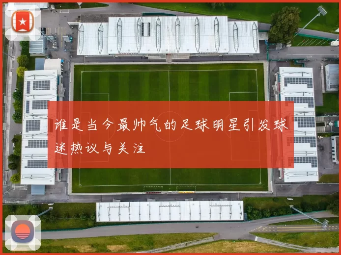 谁是当今最帅气的足球明星引发球迷热议与关注