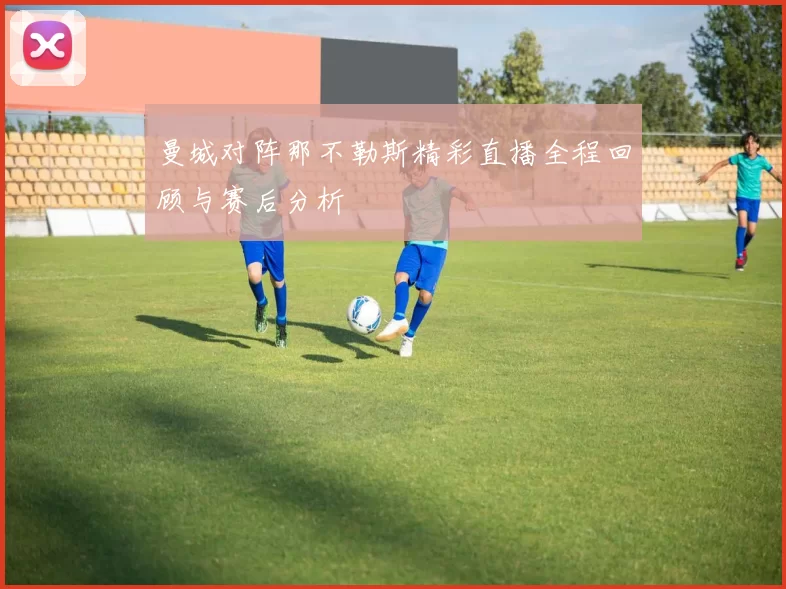 曼城对阵那不勒斯精彩直播全程回顾与赛后分析