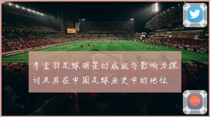 李金羽足球明星的成就与影响力探讨及其在中国足球历史中的地位