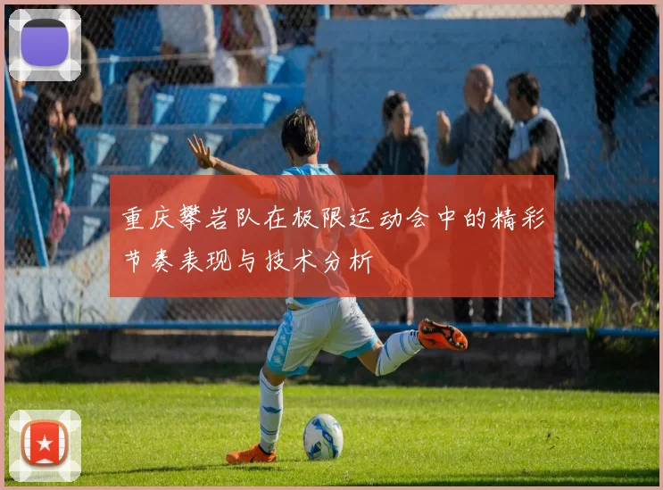 重庆攀岩队在极限运动会中的精彩节奏表现与技术分析