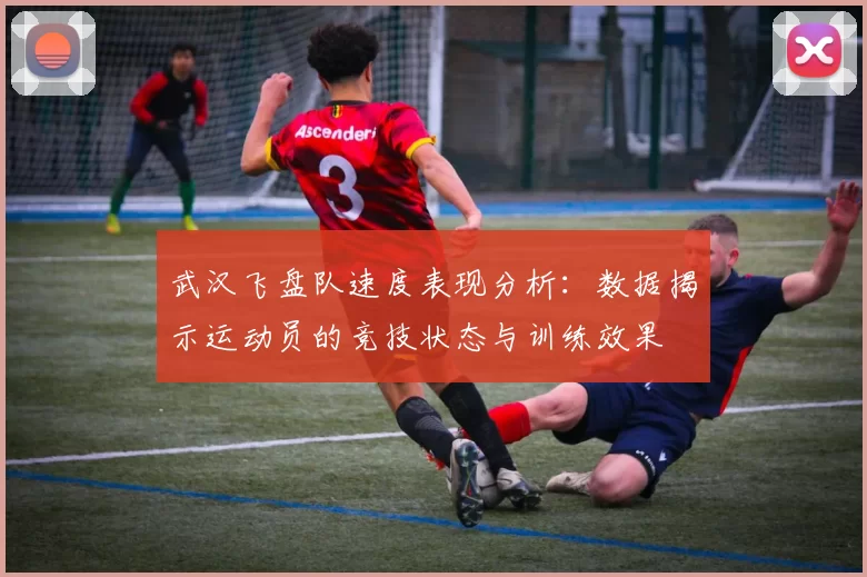 武汉飞盘队速度表现分析：数据揭示运动员的竞技状态与训练效果