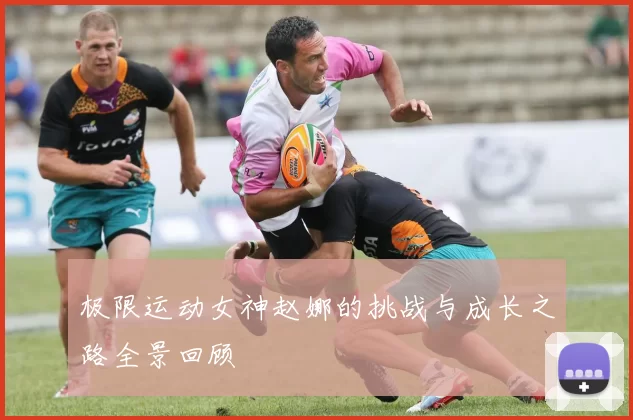 极限运动女神赵娜的挑战与成长之路全景回顾