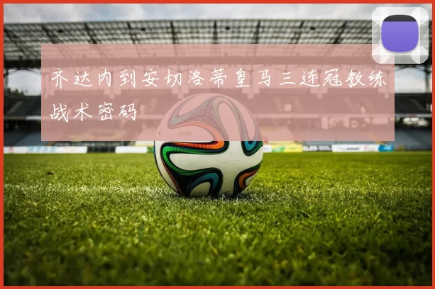 齐达内到安切洛蒂皇马三连冠教练战术密码