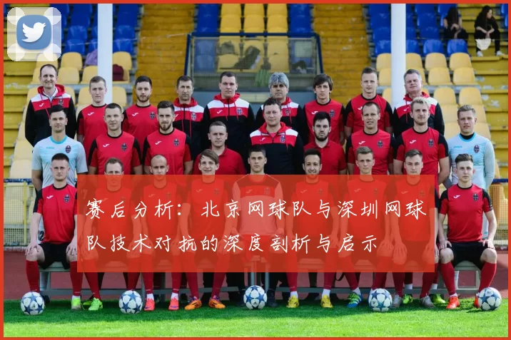 赛后分析：北京网球队与深圳网球队技术对抗的深度剖析与启示