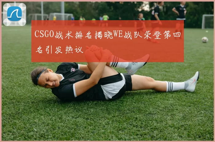 CSGO战术排名揭晓WE战队荣登第四名引发热议