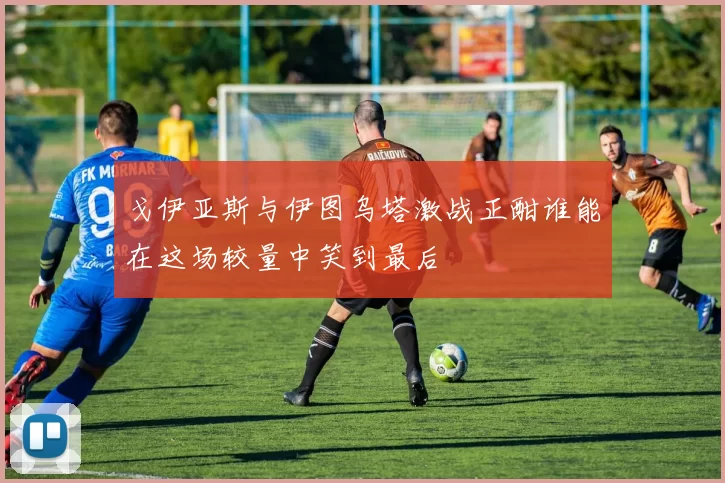 戈伊亚斯与伊图乌塔激战正酣谁能在这场较量中笑到最后