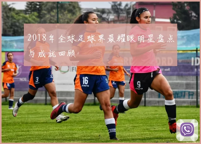 2018年全球足球界最耀眼明星盘点与成就回顾