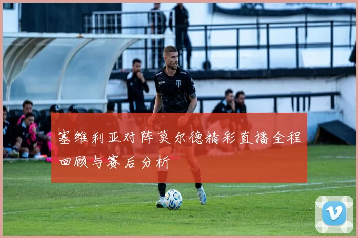 塞维利亚对阵莫尔德精彩直播全程回顾与赛后分析