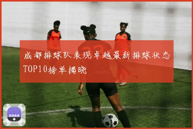 成都排球队表现卓越最新排球状态TOP10榜单揭晓