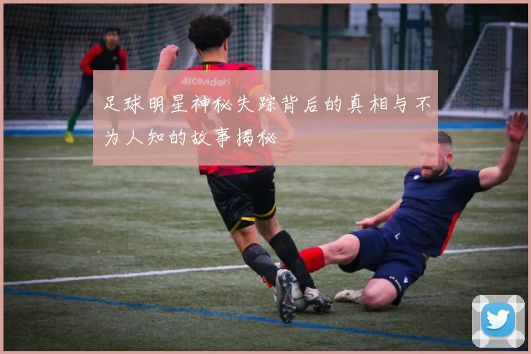 足球明星神秘失踪背后的真相与不为人知的故事揭秘