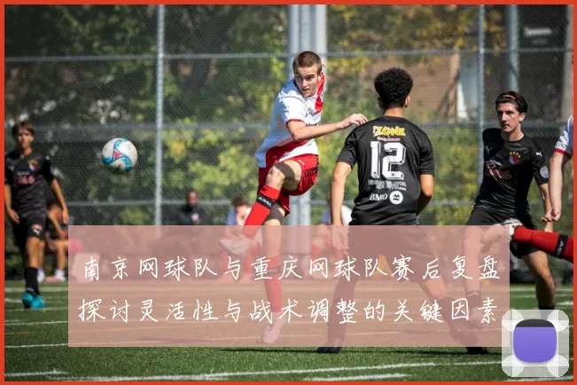 南京网球队与重庆网球队赛后复盘探讨灵活性与战术调整的关键因素