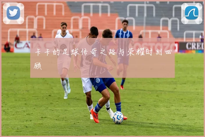 卡卡的足球传奇之路与荣耀时刻回顾