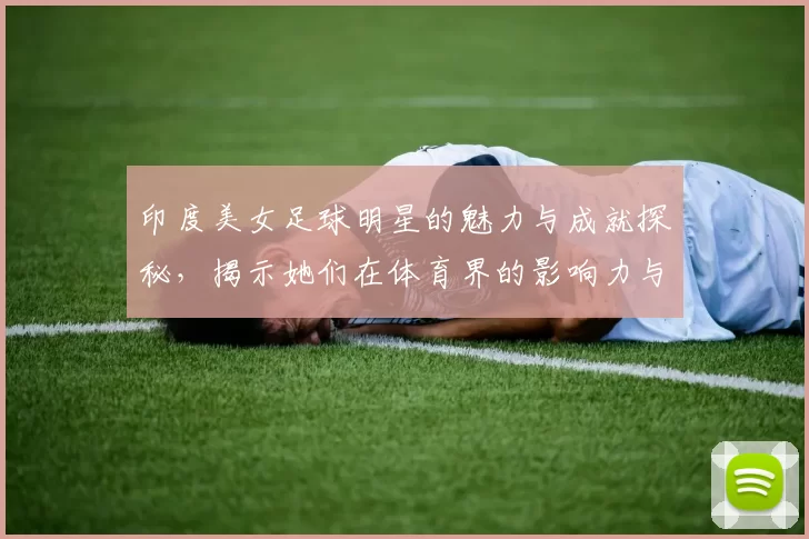 印度美女足球明星的魅力与成就探秘，揭示她们在体育界的影响力与风采