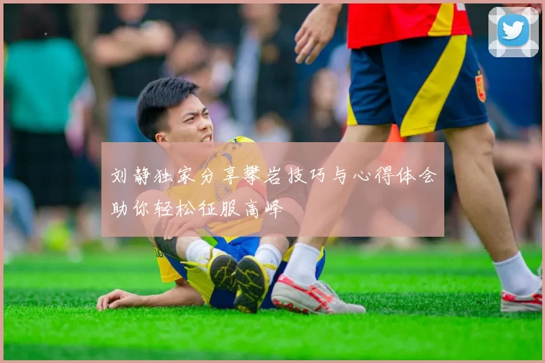 刘静独家分享攀岩技巧与心得体会助你轻松征服高峰