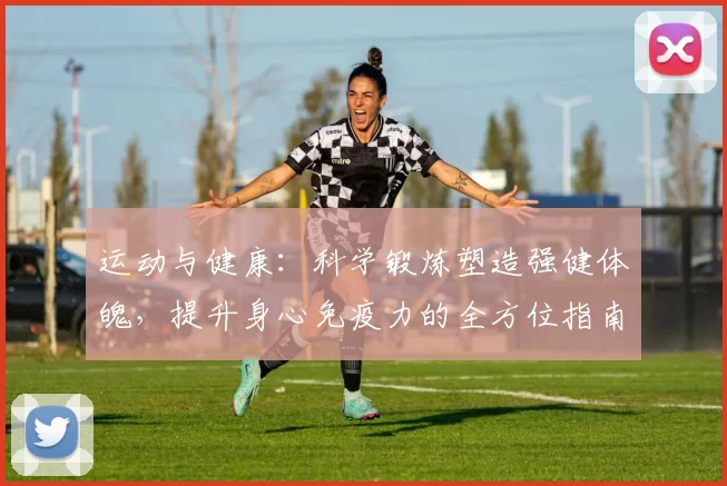 运动与健康：科学锻炼塑造强健体魄，提升身心免疫力的全方位指南