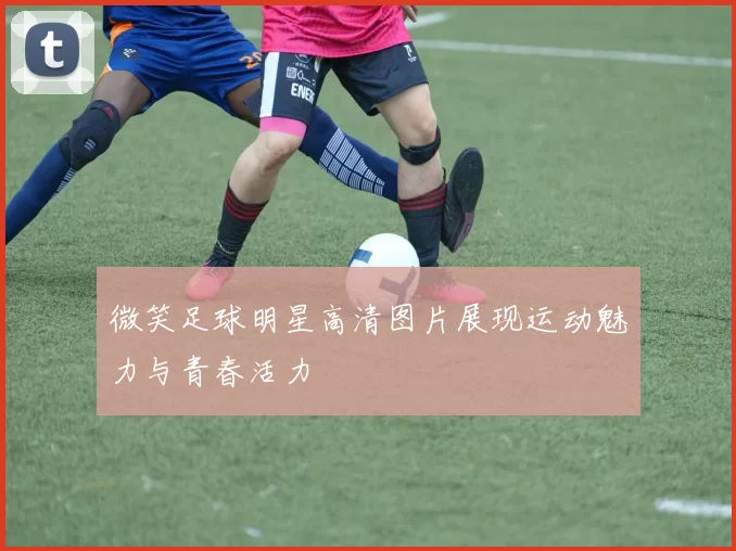 微笑足球明星高清图片展现运动魅力与青春活力