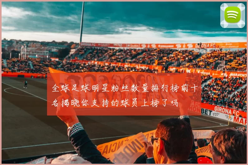 全球足球明星粉丝数量排行榜前十名揭晓你支持的球员上榜了吗