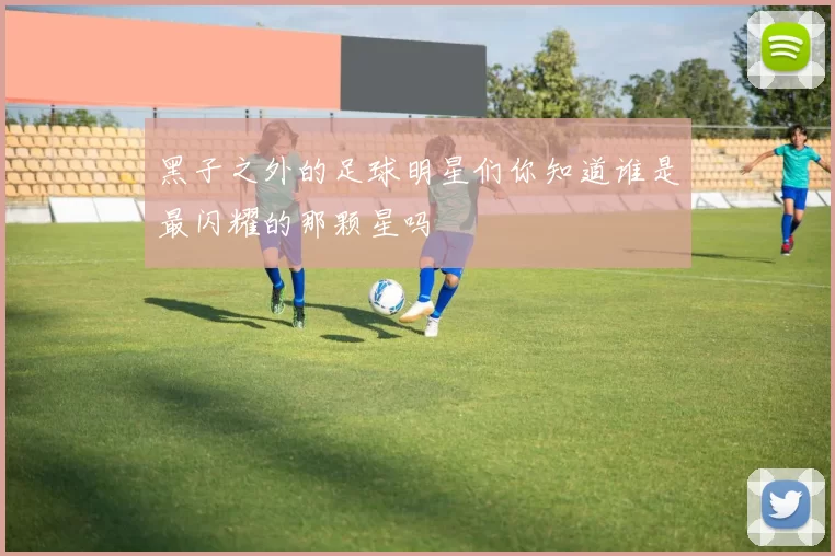 黑子之外的足球明星们你知道谁是最闪耀的那颗星吗