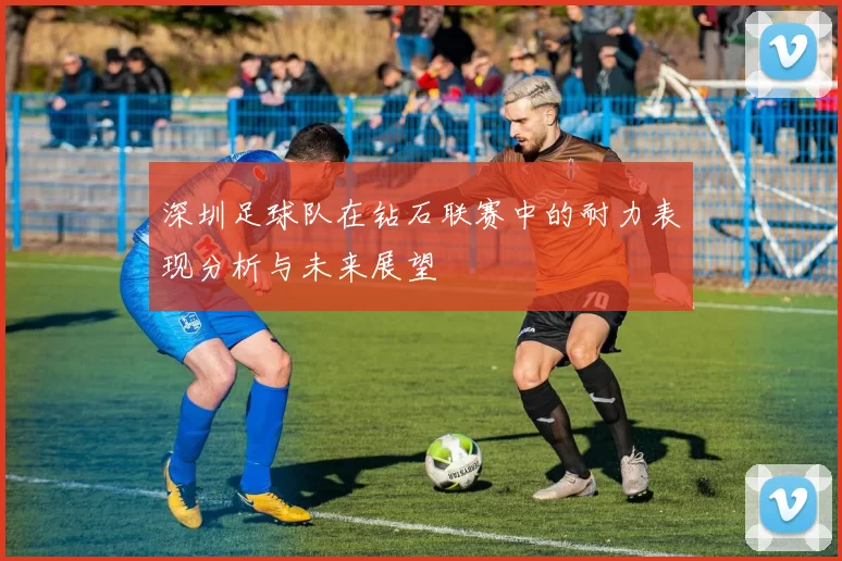 深圳足球队在钻石联赛中的耐力表现分析与未来展望