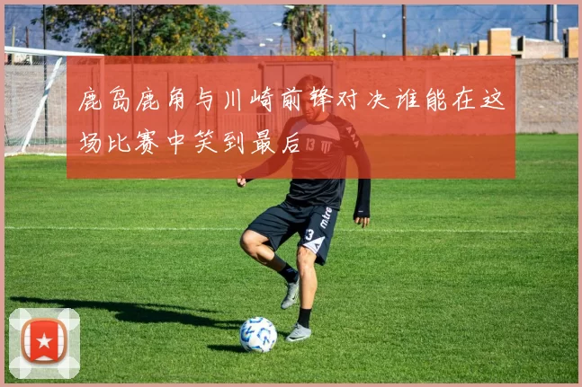 鹿岛鹿角与川崎前锋对决谁能在这场比赛中笑到最后