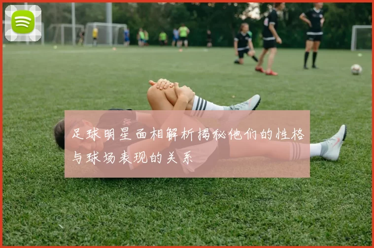 足球明星面相解析揭秘他们的性格与球场表现的关系
