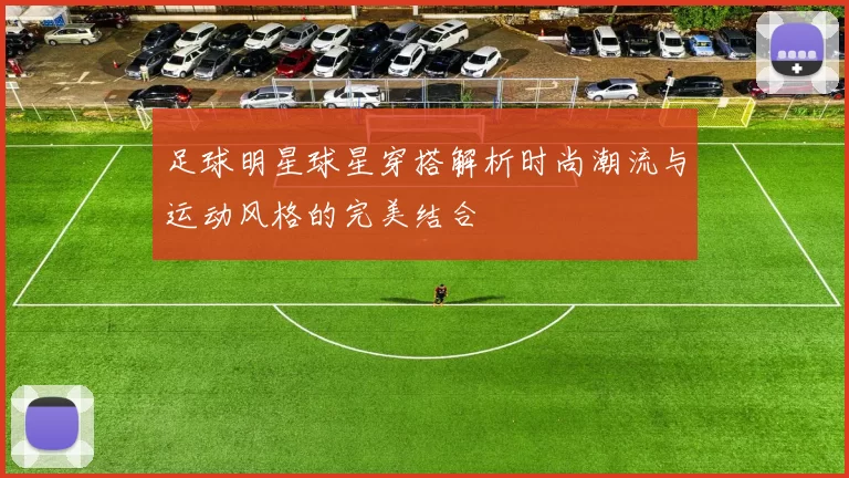 足球明星球星穿搭解析时尚潮流与运动风格的完美结合