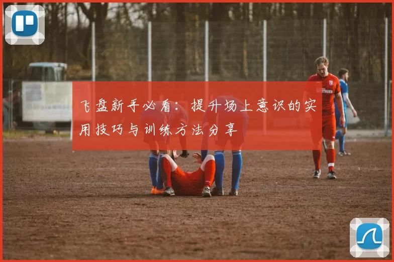 飞盘新手必看：提升场上意识的实用技巧与训练方法分享