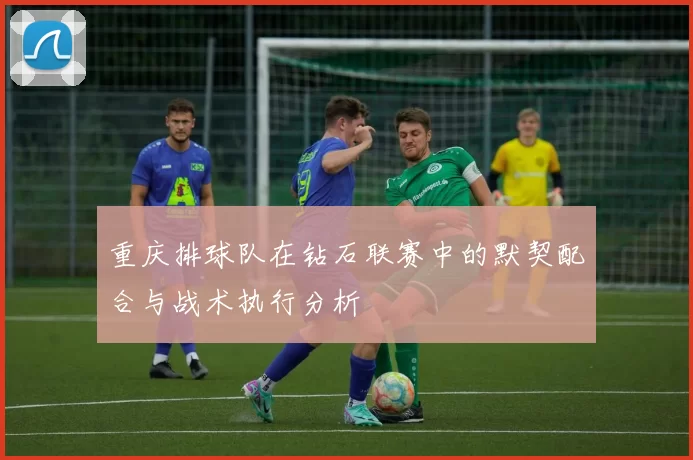 重庆排球队在钻石联赛中的默契配合与战术执行分析