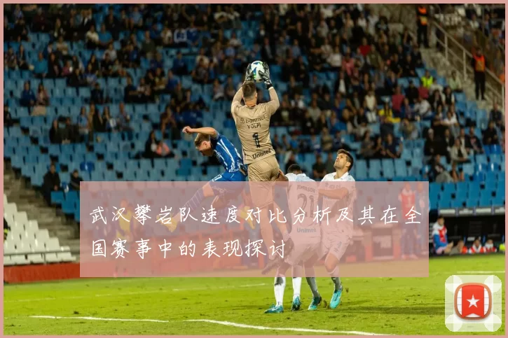 武汉攀岩队速度对比分析及其在全国赛事中的表现探讨