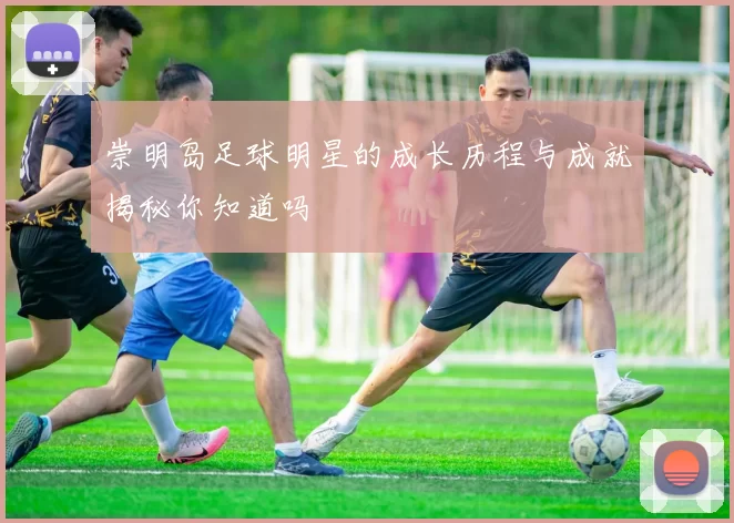 崇明岛足球明星的成长历程与成就揭秘你知道吗