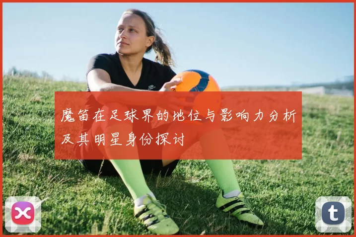 魔笛在足球界的地位与影响力分析及其明星身份探讨
