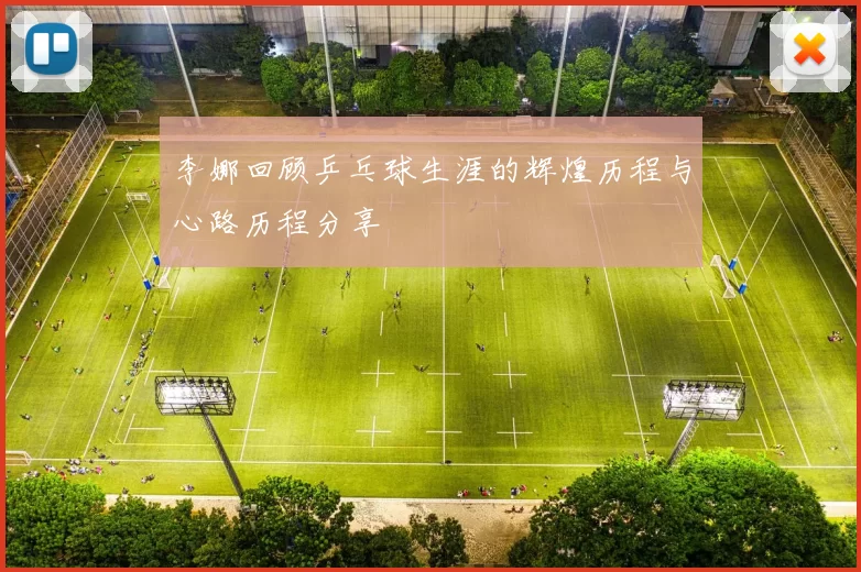 李娜回顾乒乓球生涯的辉煌历程与心路历程分享