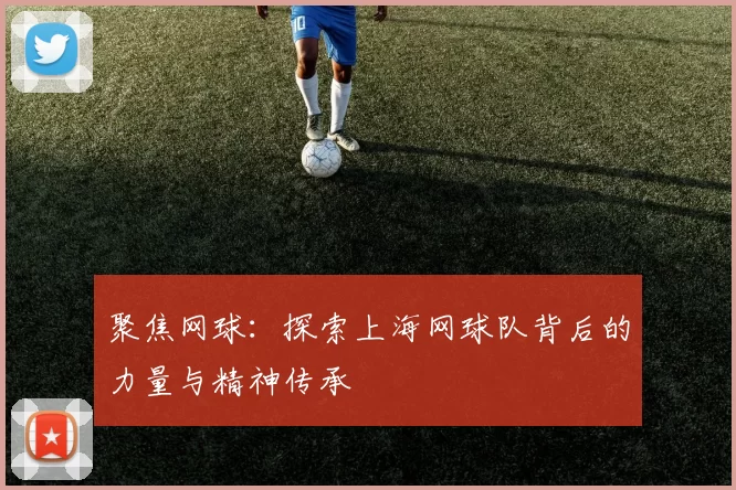 聚焦网球：探索上海网球队背后的力量与精神传承