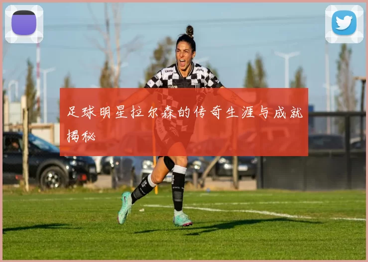 足球明星拉尔森的传奇生涯与成就揭秘