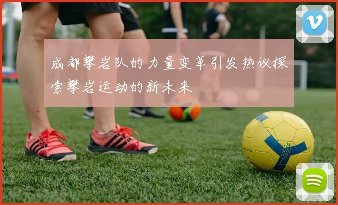 成都攀岩队的力量变革引发热议探索攀岩运动的新未来