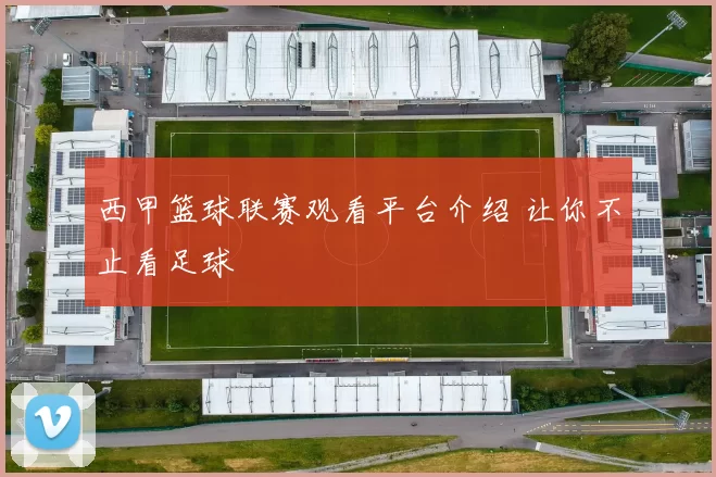 西甲篮球联赛观看平台介绍 让你不止看足球