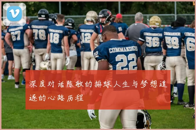 深度对话陈敏的排球人生与梦想追逐的心路历程