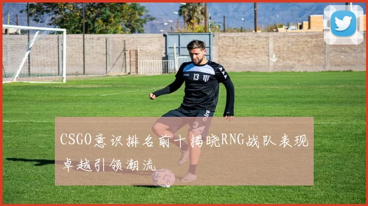 CSGO意识排名前十揭晓RNG战队表现卓越引领潮流
