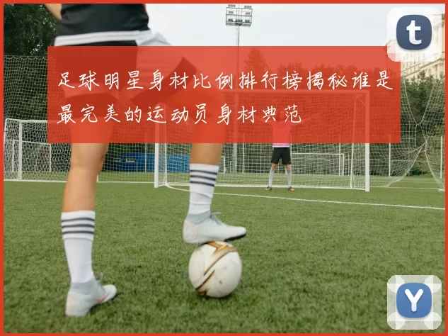 足球明星身材比例排行榜揭秘谁是最完美的运动员身材典范