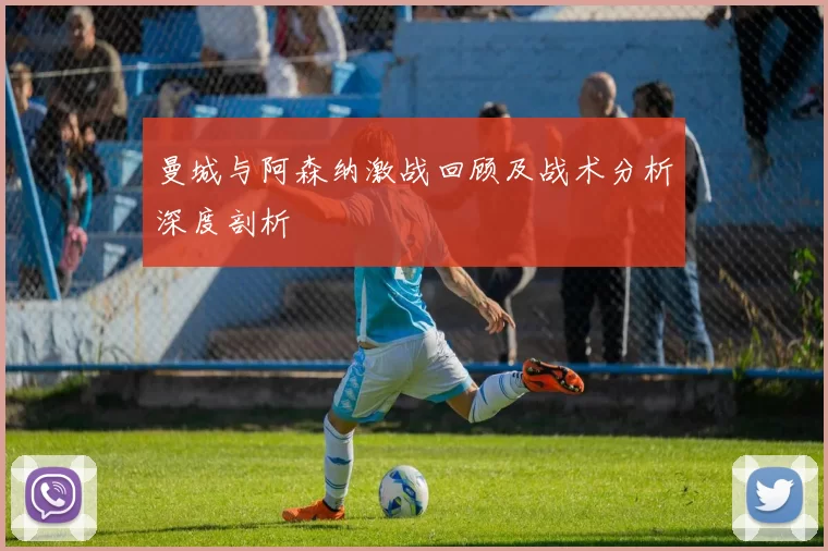 曼城与阿森纳激战回顾及战术分析深度剖析