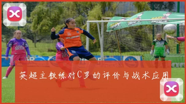 英超主教练对C罗的评价与战术应用