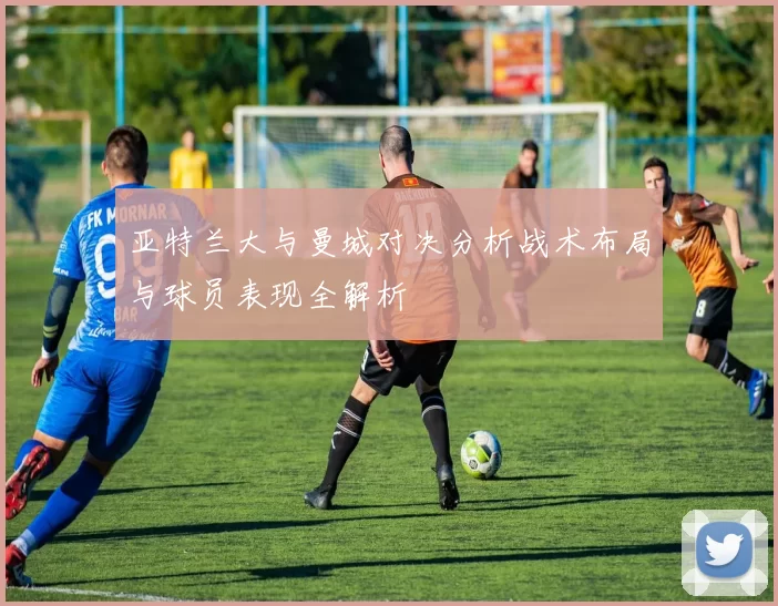 亚特兰大与曼城对决分析战术布局与球员表现全解析