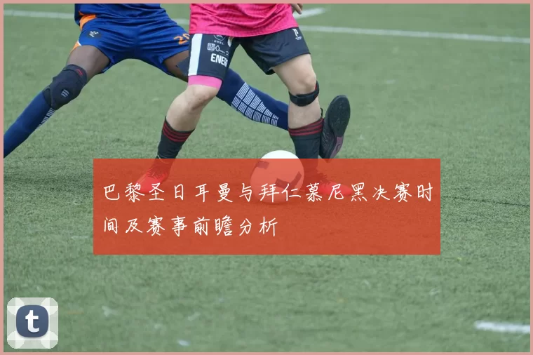 巴黎圣日耳曼与拜仁慕尼黑决赛时间及赛事前瞻分析