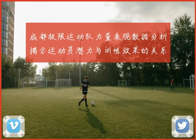 成都极限运动队力量表现数据分析揭示运动员潜力与训练效果的关系
