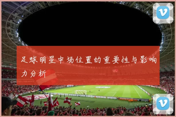 足球明星中场位置的重要性与影响力分析