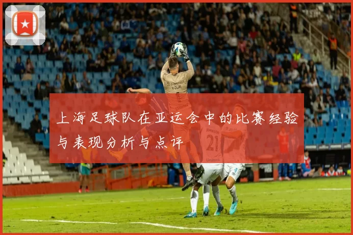 上海足球队在亚运会中的比赛经验与表现分析与点评